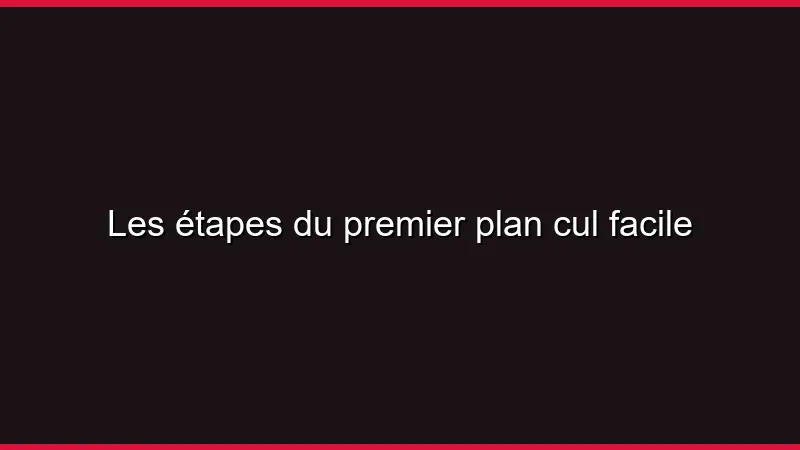 Les étapes du premier plan cul facile