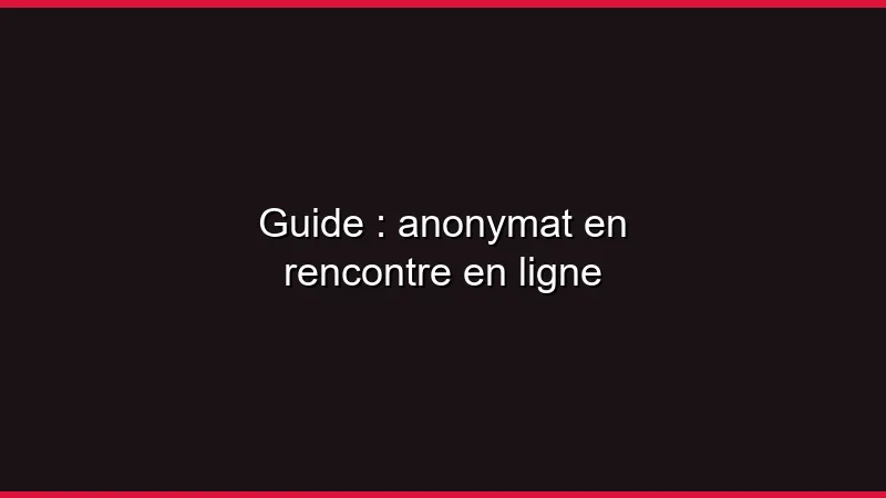 Guide de l'anonymat en rencontre en ligne