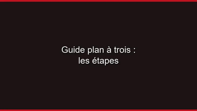 Guide du plan à trois : les étapes