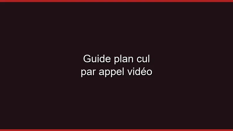 Guide : plan cul par appel vidéo