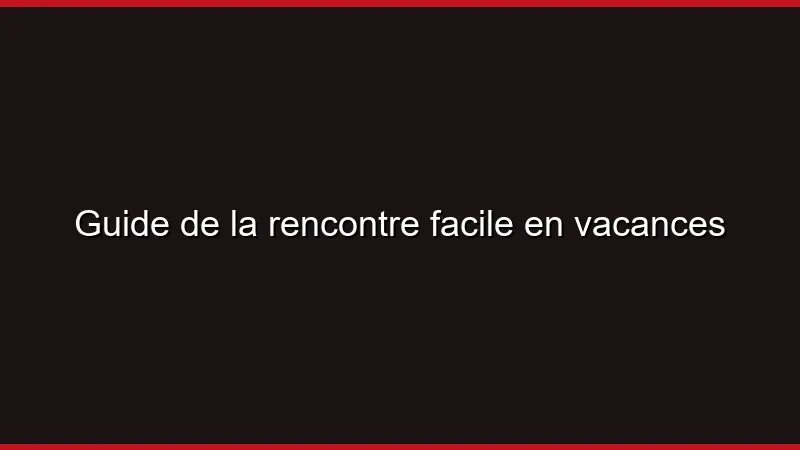 Guide de la rencontre facile en vacances